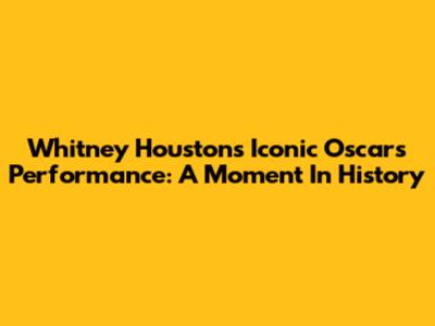 Whitney Houston's Iconic Oscars Performance: A Moment In History
