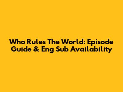 Who Rules The World: Episode Guide & Eng Sub Availability