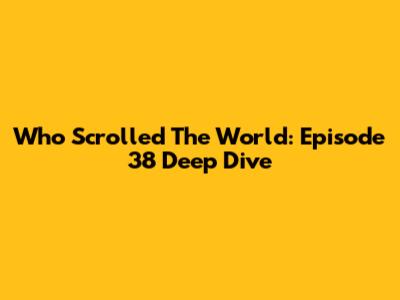 Who Scrolled The World: Episode 38 Deep Dive