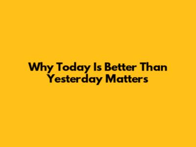 Why 'Today Is Better Than Yesterday' Matters
