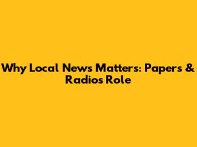 Why Local News Matters: Papers & Radio's Role