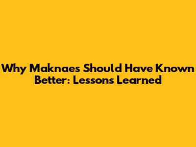 Why Maknaes 'Should Have Known Better': Lessons Learned