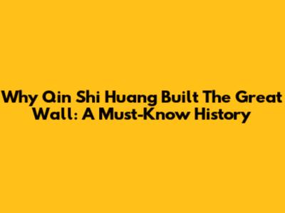 Why Qin Shi Huang Built The Great Wall: A Must-Know History