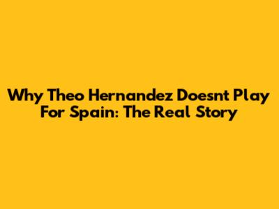 Why Theo Hernandez Doesn't Play For Spain: The Real Story
