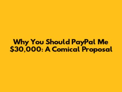 Why You Should PayPal Me $30,000: A Comical Proposal