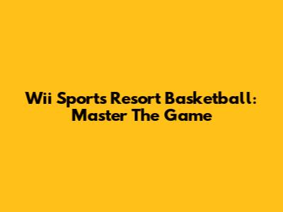 Wii Sports Resort Basketball: Master The Game