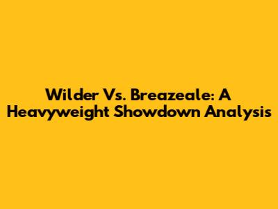 Wilder Vs. Breazeale: A Heavyweight Showdown Analysis