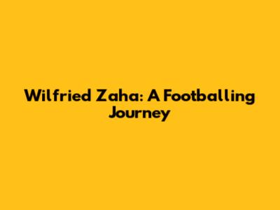 Wilfried Zaha: A Footballing Journey