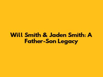 Will Smith & Jaden Smith: A Father-Son Legacy