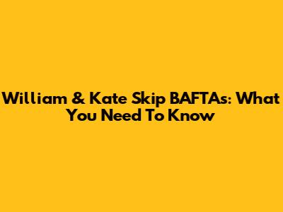 William & Kate Skip BAFTAs: What You Need To Know