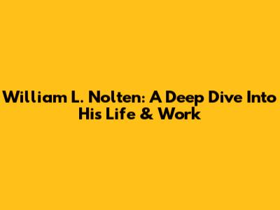 William L. Nolten: A Deep Dive Into His Life & Work