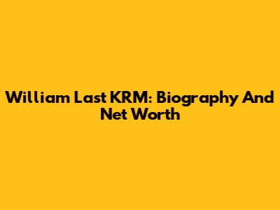William Last KRM: Biography And Net Worth
