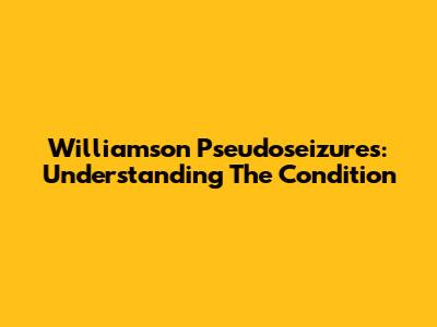 Williamson Pseudoseizures: Understanding The Condition