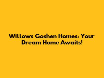 Willows Goshen Homes: Your Dream Home Awaits!