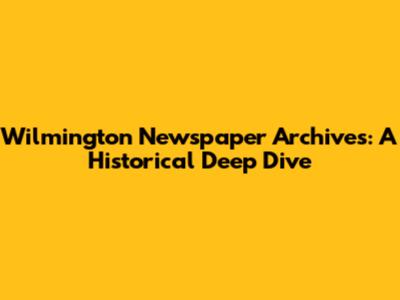 Wilmington Newspaper Archives: A Historical Deep Dive