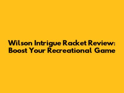 Wilson Intrigue Racket Review: Boost Your Recreational Game