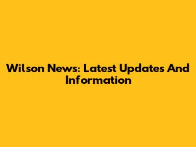 Wilson News: Latest Updates And Information