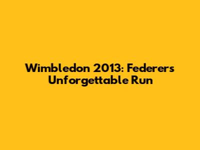 Wimbledon 2013: Federer's Unforgettable Run