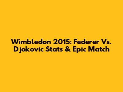 Wimbledon 2015: Federer Vs. Djokovic Stats & Epic Match