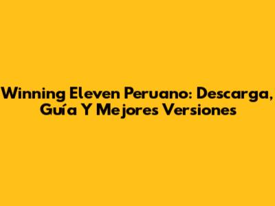 Winning Eleven Peruano: Descarga, Guía Y Mejores Versiones