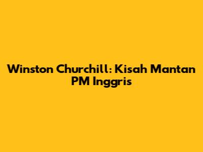 Winston Churchill: Kisah Mantan PM Inggris
