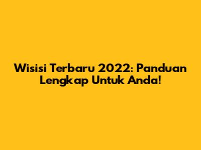 Wisisi Terbaru 2022: Panduan Lengkap Untuk Anda!