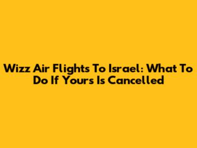Wizz Air Flights To Israel: What To Do If Yours Is Cancelled