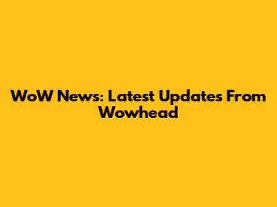 WoW News: Latest Updates From Wowhead