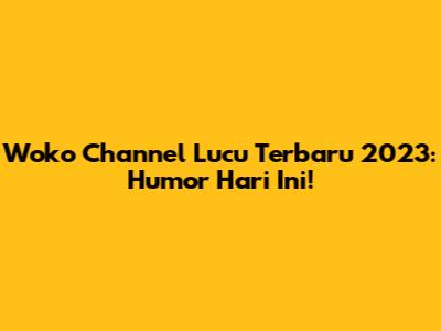 Woko Channel Lucu Terbaru 2023: Humor Hari Ini!