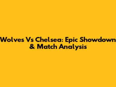 Wolves Vs Chelsea: Epic Showdown & Match Analysis