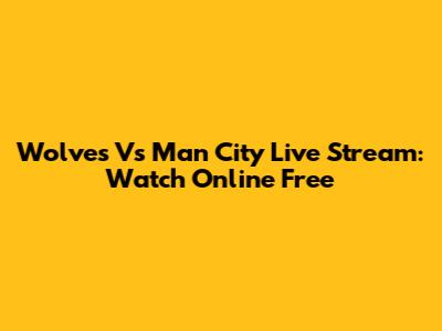 Wolves Vs Man City Live Stream: Watch Online Free