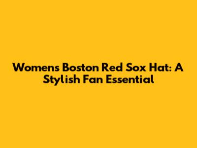 Women's Boston Red Sox Hat: A Stylish Fan Essential