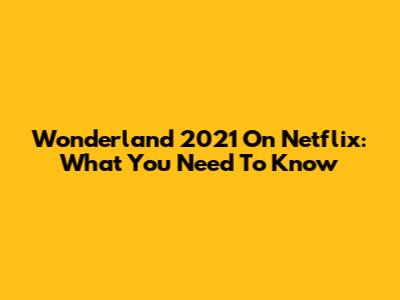 Wonderland 2021 On Netflix: What You Need To Know