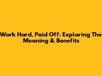Work Hard, Paid Off: Exploring The Meaning & Benefits