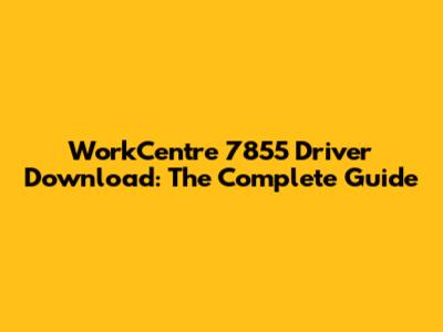WorkCentre 7855 Driver Download: The Complete Guide