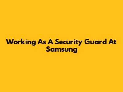 Working As A Security Guard At Samsung