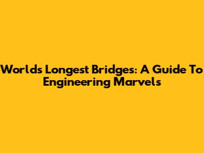 World's Longest Bridges: A Guide To Engineering Marvels