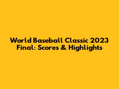 World Baseball Classic 2023 Final: Scores & Highlights