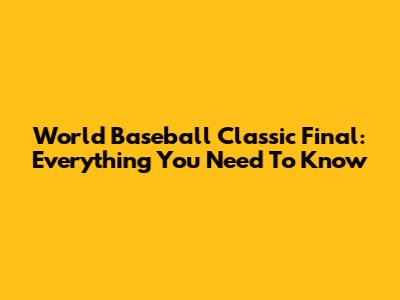World Baseball Classic Final: Everything You Need To Know