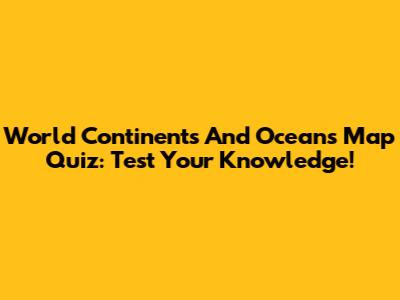 World Continents And Oceans Map Quiz: Test Your Knowledge!