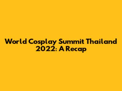 World Cosplay Summit Thailand 2022: A Recap