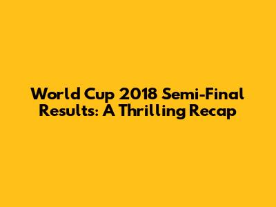 World Cup 2018 Semi-Final Results: A Thrilling Recap