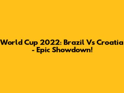 World Cup 2022: Brazil Vs Croatia - Epic Showdown!