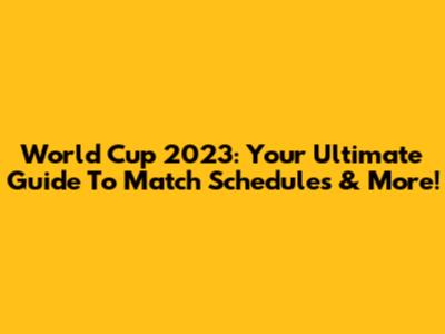 World Cup 2023: Your Ultimate Guide To Match Schedules & More!