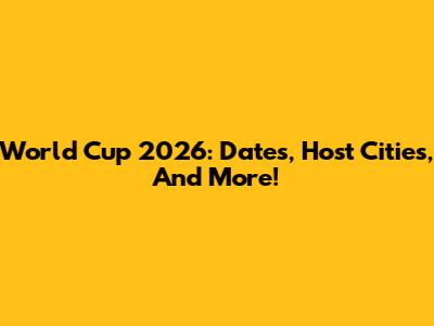 World Cup 2026: Dates, Host Cities, And More!