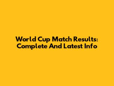 World Cup Match Results: Complete And Latest Info