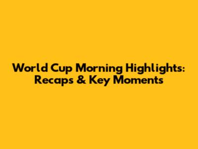 World Cup Morning Highlights: Recaps & Key Moments