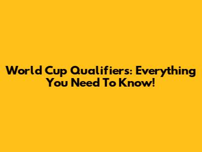 World Cup Qualifiers: Everything You Need To Know!