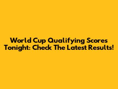World Cup Qualifying Scores Tonight: Check The Latest Results!