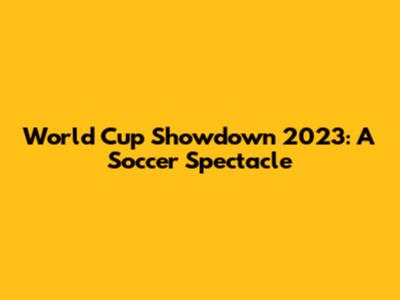 World Cup Showdown 2023: A Soccer Spectacle